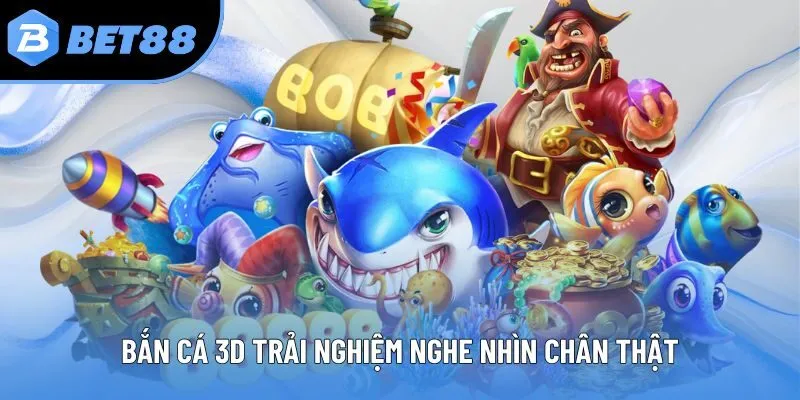 Bắn cá 3D trải nghiệm nghe nhìn chân thật