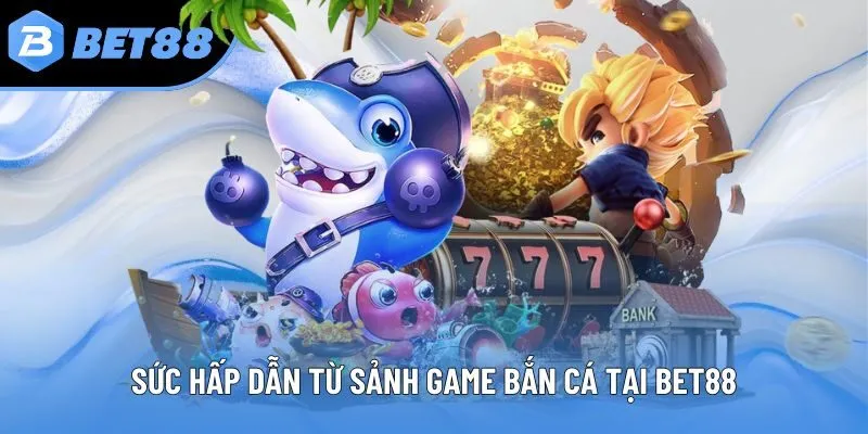 Sức hấp dẫn từ sảnh game bắn cá tại Bet88