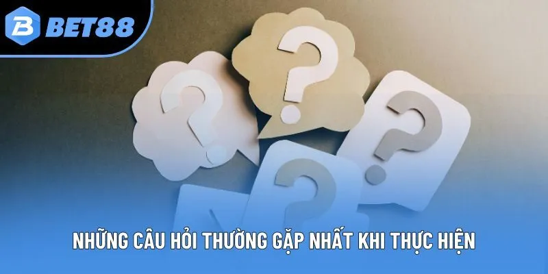 Những câu hỏi thường gặp nhất khi thực hiện